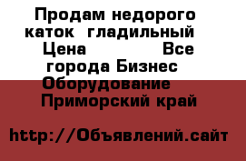 Продам недорого  каток  гладильный  › Цена ­ 90 000 - Все города Бизнес » Оборудование   . Приморский край